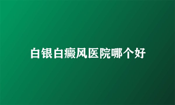白银白癜风医院哪个好