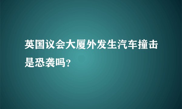 英国议会大厦外发生汽车撞击是恐袭吗？