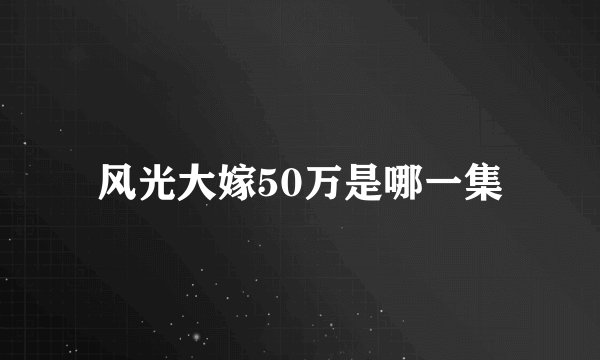 风光大嫁50万是哪一集