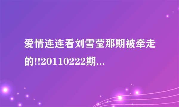 爱情连连看刘雪莹那期被牵走的!!20110222期这期不是别说这期