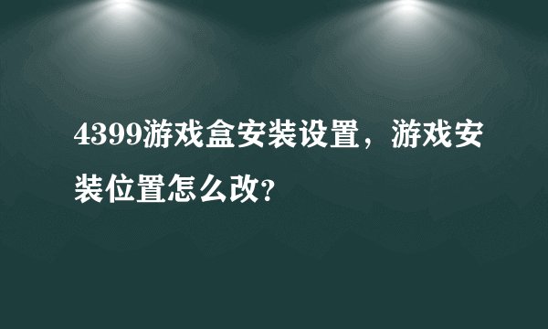 4399游戏盒安装设置，游戏安装位置怎么改？