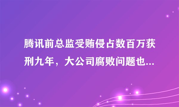 腾讯前总监受贿侵占数百万获刑九年，大公司腐败问题也这么严重吗？