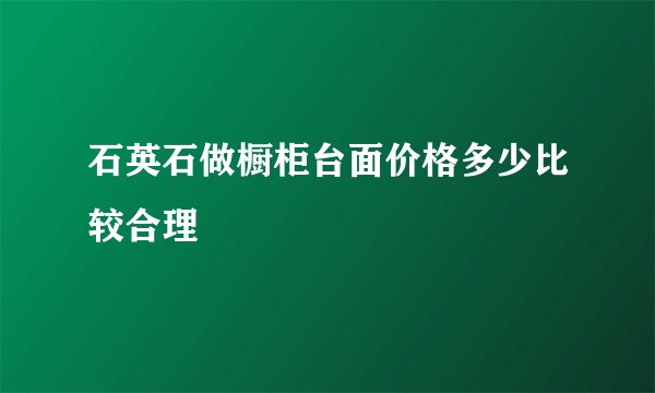 石英石做橱柜台面价格多少比较合理