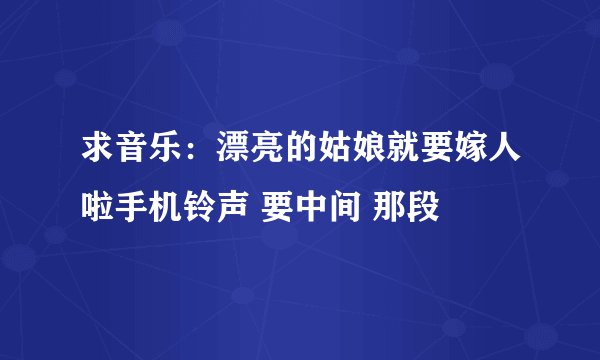 求音乐：漂亮的姑娘就要嫁人啦手机铃声 要中间 那段