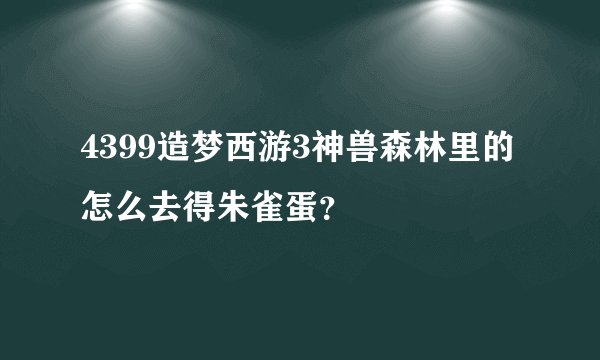 4399造梦西游3神兽森林里的怎么去得朱雀蛋？