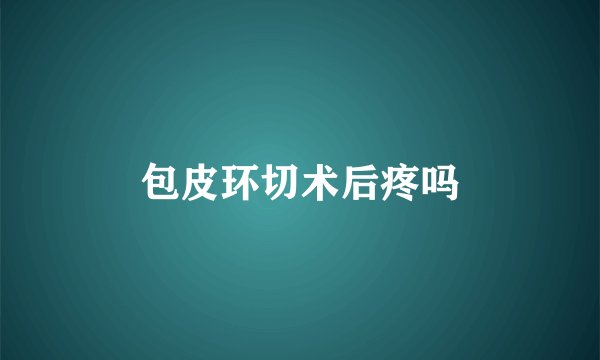 包皮环切术后疼吗